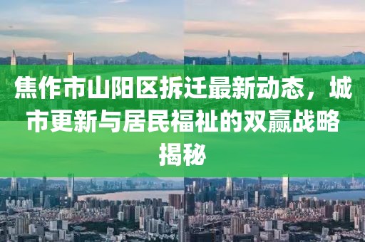 焦作市山陽(yáng)區(qū)拆遷最新動(dòng)態(tài)，城市更新與居民福祉的雙贏戰(zhàn)略揭秘