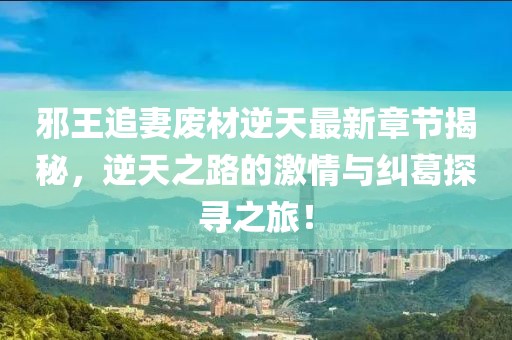邪王追妻廢材逆天最新章節(jié)揭秘，逆天之路的激情與糾葛探尋之旅！