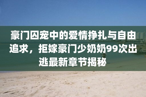 豪門(mén)囚寵中的愛(ài)情掙扎與自由追求，拒嫁豪門(mén)少奶奶99次出逃最新章節(jié)揭秘