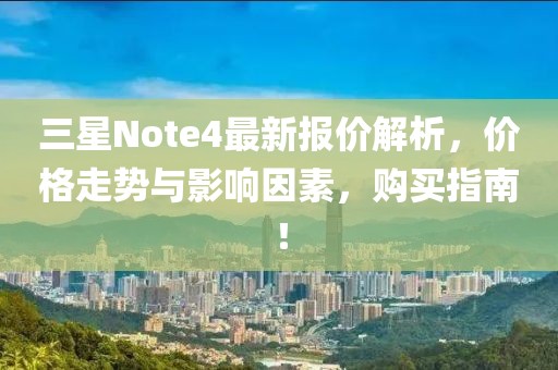 三星Note4最新報(bào)價(jià)解析，價(jià)格走勢(shì)與影響因素，購(gòu)買指南！