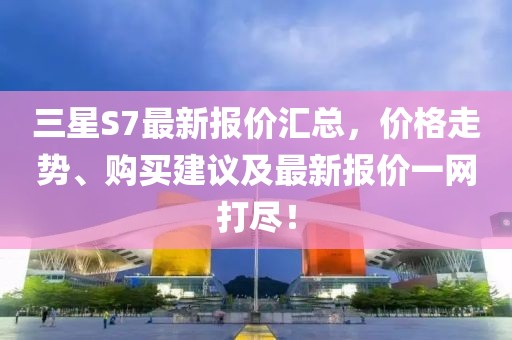 三星S7最新報價匯總，價格走勢、購買建議及最新報價一網(wǎng)打盡！