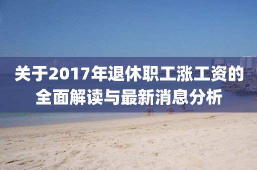 關(guān)于2017年退休職工漲工資的全面解讀與最新消息分析