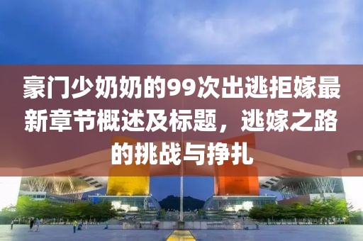 豪門少奶奶的99次出逃拒嫁最新章節(jié)概述及標題，逃嫁之路的挑戰(zhàn)與掙扎