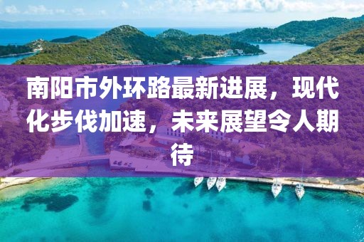 南陽(yáng)市外環(huán)路最新進(jìn)展，現(xiàn)代化步伐加速，未來(lái)展望令人期待