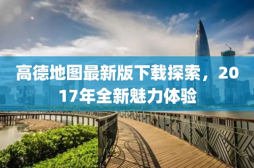高德地圖最新版下載探索，2017年全新魅力體驗