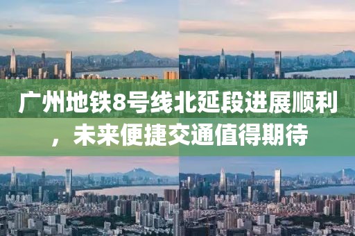 廣州地鐵8號(hào)線北延段進(jìn)展順利，未來(lái)便捷交通值得期待