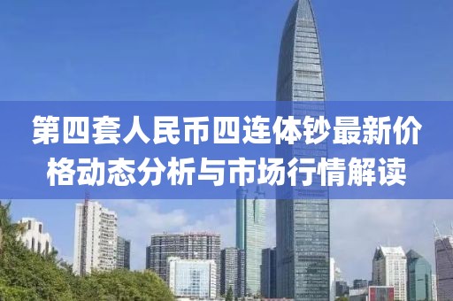 第四套人民幣四連體鈔最新價格動態(tài)分析與市場行情解讀