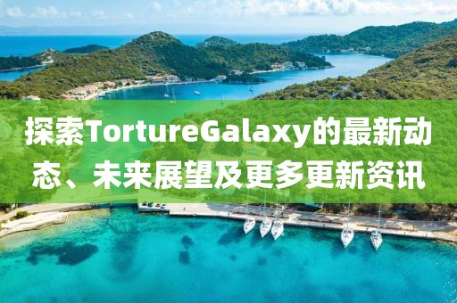 探索TortureGalaxy的最新動(dòng)態(tài)、未來(lái)展望及更多更新資訊