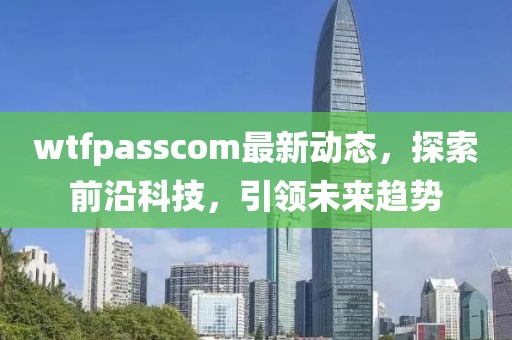 wtfpasscom最新動態(tài)，探索前沿科技，引領未來趨勢