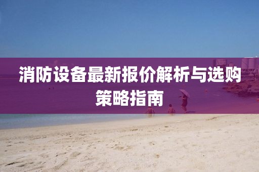 消防設(shè)備最新報(bào)價(jià)解析與選購(gòu)策略指南