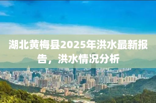 湖北黃梅縣2025年洪水最新報(bào)告，洪水情況分析