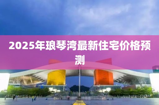 2025年瑯琴灣最新住宅價格預(yù)測