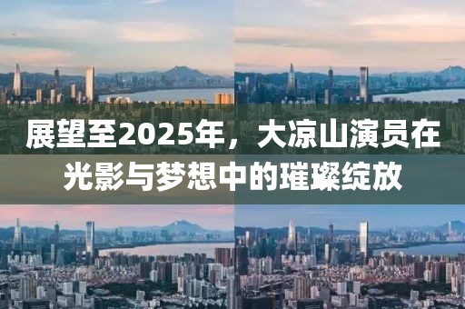 展望至2025年，大涼山演員在光影與夢(mèng)想中的璀璨綻放