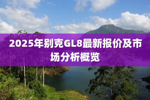 2025年別克GL8最新報價及市場分析概覽