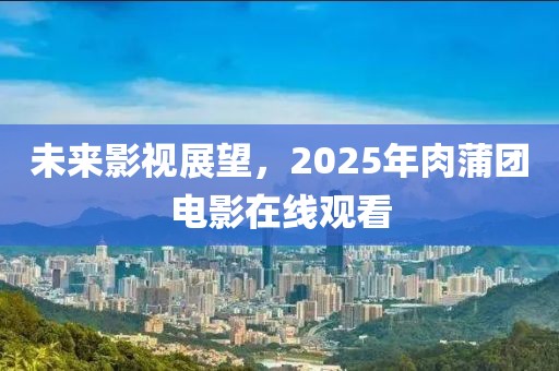 未來影視展望，2025年肉蒲團(tuán)電影在線觀看
