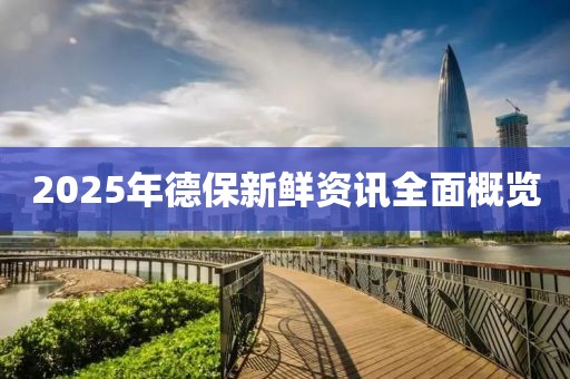 2025年德保新鮮資訊全面概覽