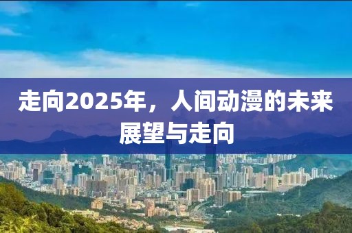 走向2025年，人間動(dòng)漫的未來展望與走向
