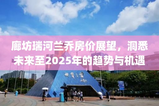 廊坊瑞河蘭喬房價展望，洞悉未來至2025年的趨勢與機遇