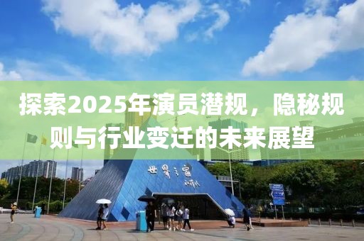 探索2025年演員潛規(guī)，隱秘規(guī)則與行業(yè)變遷的未來展望