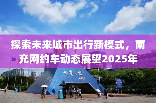 探索未來城市出行新模式，南充網(wǎng)約車動態(tài)展望2025年