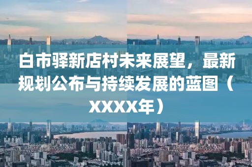 白市驛新店村未來展望，最新規(guī)劃公布與持續(xù)發(fā)展的藍圖（XXXX年）