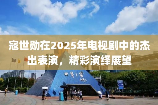 寇世勛在2025年電視劇中的杰出表演，精彩演繹展望