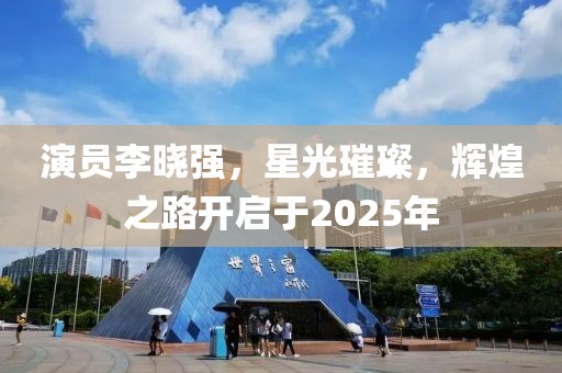 演員李曉強(qiáng)，星光璀璨，輝煌之路開啟于2025年
