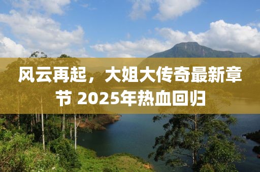 風(fēng)云再起，大姐大傳奇最新章節(jié) 2025年熱血回歸