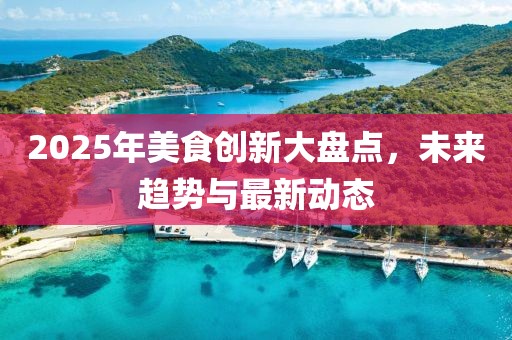 2025年美食創(chuàng)新大盤點，未來趨勢與最新動態(tài)