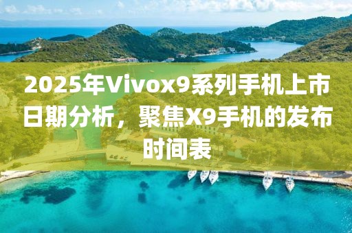 2025年Vivox9系列手機上市日期分析，聚焦X9手機的發(fā)布時間表