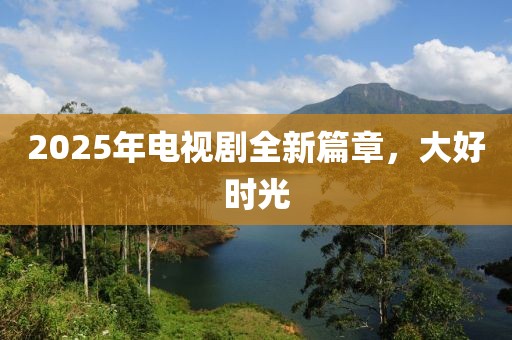 2025年電視劇全新篇章，大好時(shí)光
