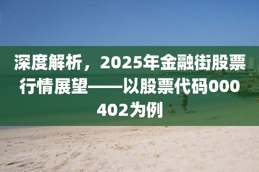 深度解析，2025年金融街股票行情展望——以股票代碼000402為例