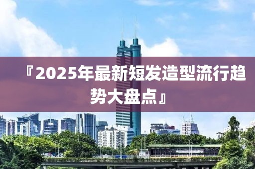 『2025年最新短發(fā)造型流行趨勢大盤點(diǎn)』