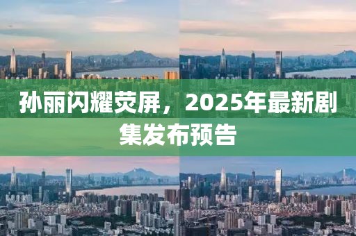 孫麗閃耀熒屏，2025年最新劇集發(fā)布預告