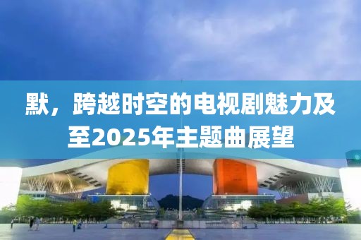 默，跨越時空的電視劇魅力及至2025年主題曲展望