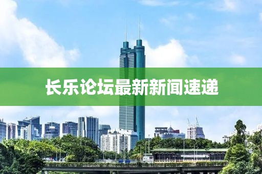 長樂論壇最新新聞速遞