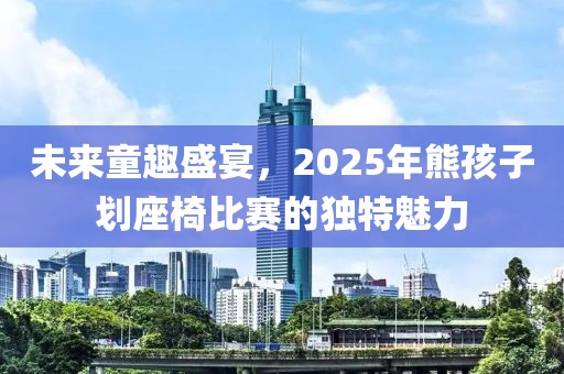 未來童趣盛宴，2025年熊孩子劃座椅比賽的獨特魅力