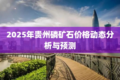 2025年貴州磷礦石價格動態(tài)分析與預(yù)測