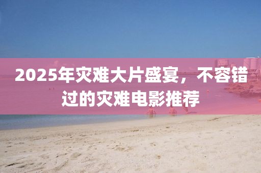 2025年災(zāi)難大片盛宴，不容錯(cuò)過的災(zāi)難電影推薦