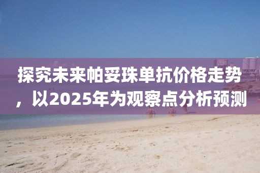 探究未來帕妥珠單抗價格走勢，以2025年為觀察點分析預(yù)測