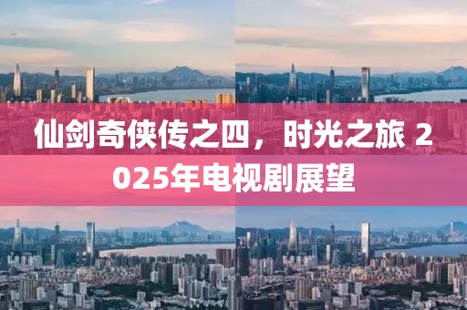 仙劍奇?zhèn)b傳之四，時(shí)光之旅 2025年電視劇展望