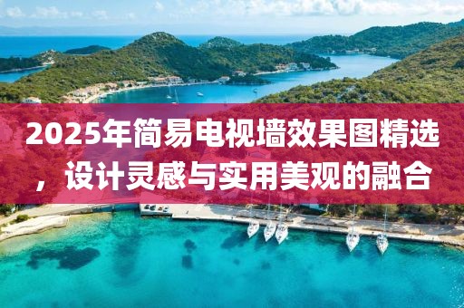 2025年簡易電視墻效果圖精選，設計靈感與實用美觀的融合
