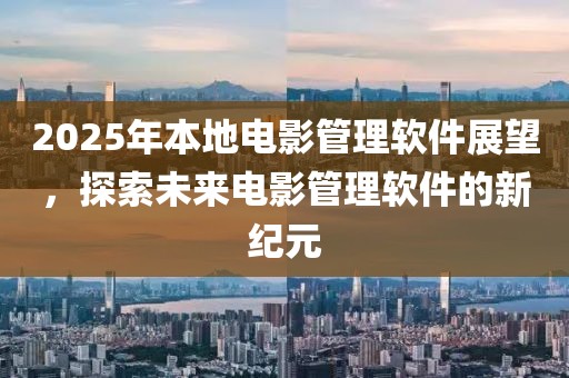 2025年本地電影管理軟件展望，探索未來電影管理軟件的新紀(jì)元