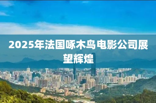 2025年法國啄木鳥電影公司展望輝煌