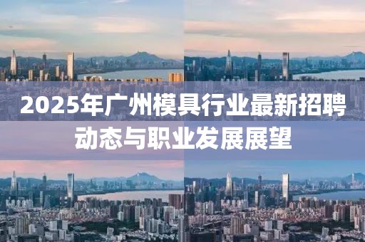 2025年廣州模具行業(yè)最新招聘動態(tài)與職業(yè)發(fā)展展望