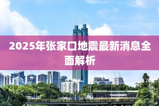 2025年張家口地震最新消息全面解析