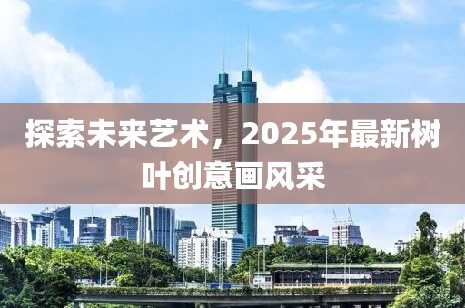 探索未來藝術(shù)，2025年最新樹葉創(chuàng)意畫風采