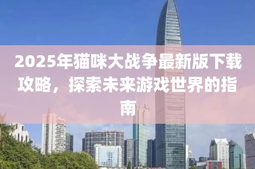 2025年貓咪大戰(zhàn)爭最新版下載攻略，探索未來游戲世界的指南