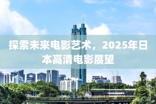 探索未來(lái)電影藝術(shù)，2025年日本高清電影展望