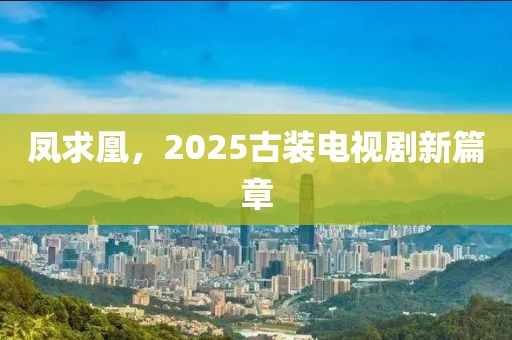鳳求凰，2025古裝電視劇新篇章